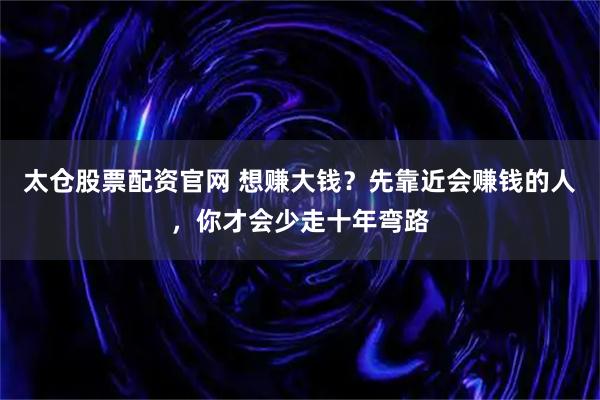太仓股票配资官网 想赚大钱？先靠近会赚钱的人，你才会少走十年弯路