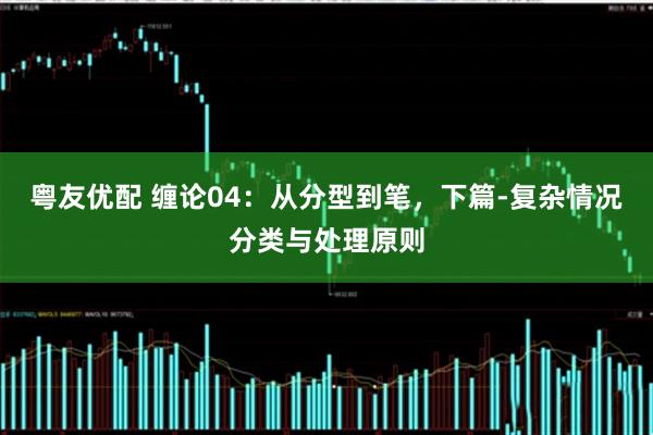 粤友优配 缠论04：从分型到笔，下篇-复杂情况分类与处理原则