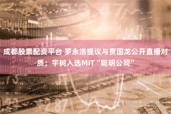 成都股票配资平台 罗永浩提议与贾国龙公开直播对质；宇树入选MIT“聪明公司”