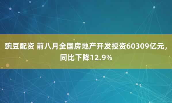 豌豆配资 前八月全国房地产开发投资60309亿元，同比下降12.9%
