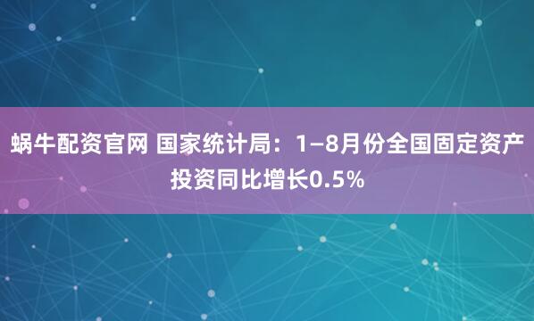 蜗牛配资官网 国家统计局：1—8月份全国固定资产投资同比增长0.5%