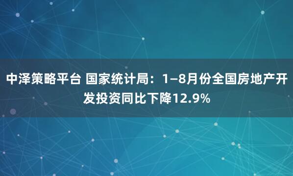 中泽策略平台 国家统计局：1—8月份全国房地产开发投资同比下降12.9%