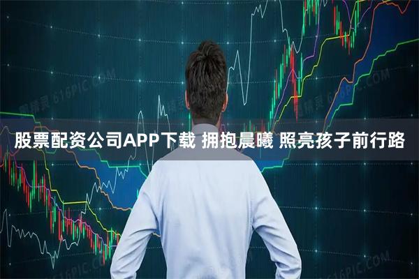 股票配资公司APP下载 拥抱晨曦 照亮孩子前行路