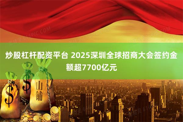 炒股杠杆配资平台 2025深圳全球招商大会签约金额超7700亿元