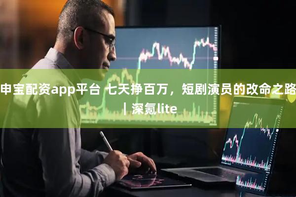 申宝配资app平台 七天挣百万，短剧演员的改命之路｜深氪lite