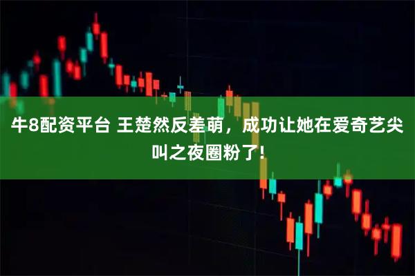 牛8配资平台 王楚然反差萌，成功让她在爱奇艺尖叫之夜圈粉了!