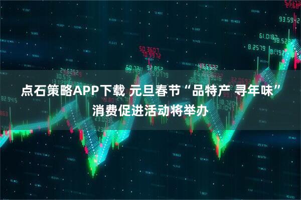 点石策略APP下载 元旦春节“品特产 寻年味”消费促进活动将举办