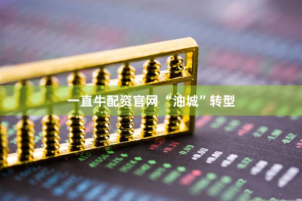 一直牛配资官网 “油城”转型
