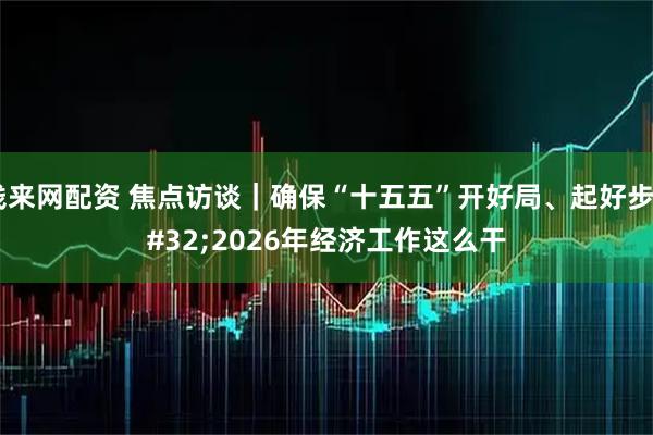 钱来网配资 焦点访谈｜确保“十五五”开好局、起好步 2026年经济工作这么干