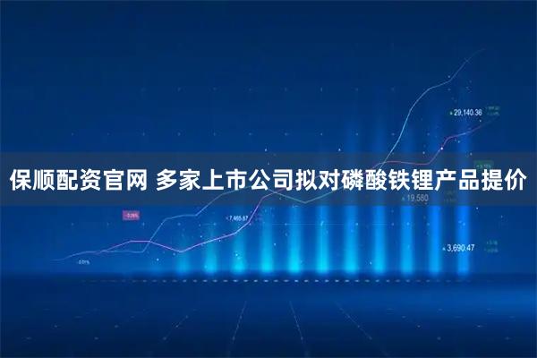 保顺配资官网 多家上市公司拟对磷酸铁锂产品提价