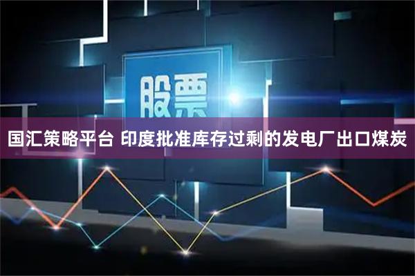 国汇策略平台 印度批准库存过剩的发电厂出口煤炭