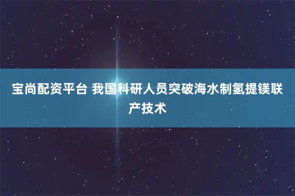 宝尚配资平台 我国科研人员突破海水制氢提镁联产技术
