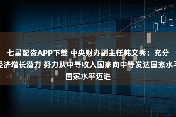 七星配资APP下载 中央财办副主任韩文秀：充分释放经济增长潜力 努力从中等收入国家向中等发达国家水平迈进