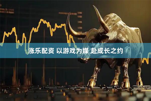 涨乐配资 以游戏为媒 赴成长之约