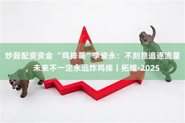 炒股配资资金 “鸡排哥”李俊永：不刻意追逐流量，未来不一定永远炸鸡排丨拓维·2025