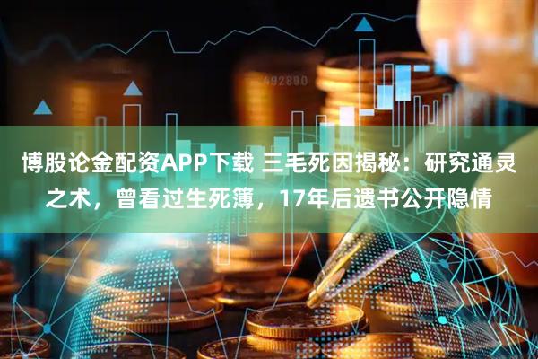 博股论金配资APP下载 三毛死因揭秘：研究通灵之术，曾看过生死簿，17年后遗书公开隐情