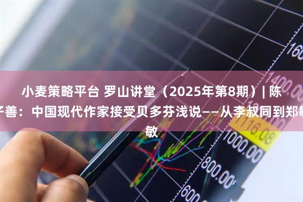 小麦策略平台 罗山讲堂（2025年第8期）| 陈子善：中国现代作家接受贝多芬浅说——从李叔同到郑敏