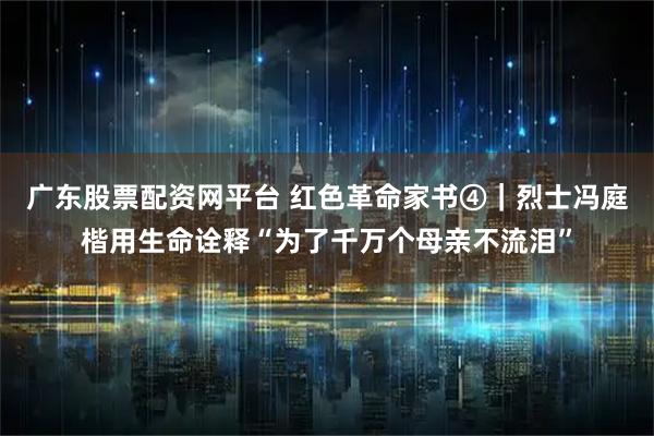 广东股票配资网平台 红色革命家书④｜烈士冯庭楷用生命诠释“为了千万个母亲不流泪”