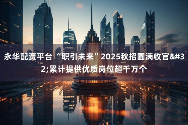 永华配资平台 “职引未来”2025秋招圆满收官 累计提供优质岗位超千万个