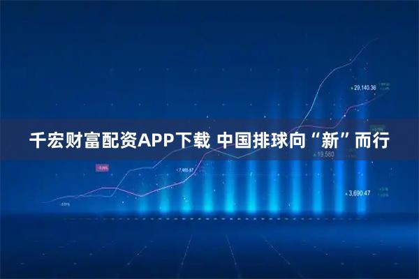 千宏财富配资APP下载 中国排球向“新”而行