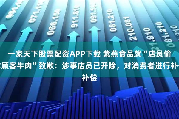 一家天下股票配资APP下载 紫燕食品就“店员偷拿顾客牛肉”致歉：涉事店员已开除，对消费者进行补偿