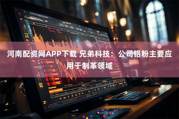 河南配资网APP下载 兄弟科技：公司铬粉主要应用于制革领域