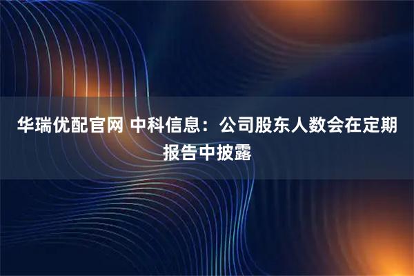 华瑞优配官网 中科信息：公司股东人数会在定期报告中披露