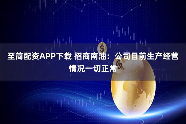 至简配资APP下载 招商南油：公司目前生产经营情况一切正常