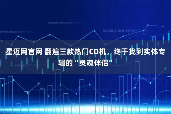 星迈网官网 翻遍三款热门CD机，终于找到实体专辑的“灵魂伴侣”