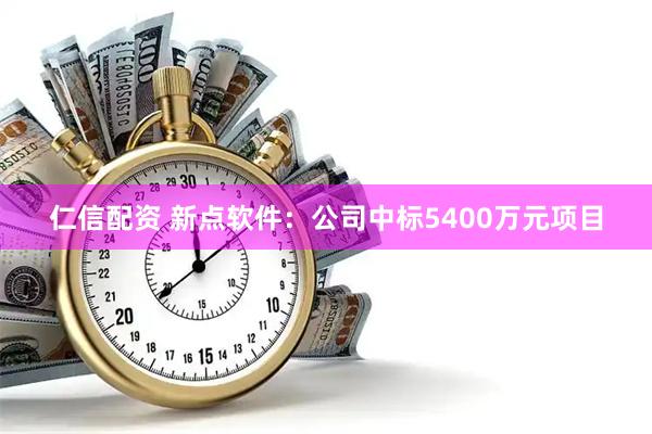 仁信配资 新点软件：公司中标5400万元项目