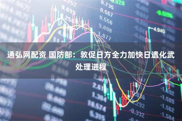 通弘网配资 国防部：敦促日方全力加快日遗化武处理进程