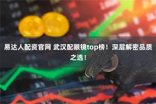 易达人配资官网 武汉配眼镜top榜！深层解密品质之选！