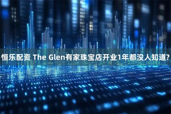 恒乐配资 The Glen有家珠宝店开业1年都没人知道?