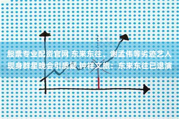 股票专业配资官网 东来东往、谢孟伟等劣迹艺人现身群星晚会引质疑 钟祥文旅：东来东往已退演