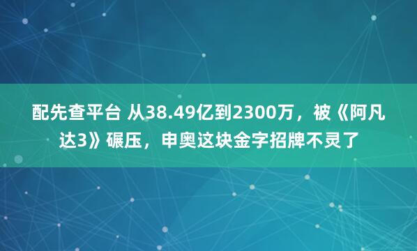 配先查平台 从38.49亿到2300万，被《阿凡达3》碾压，申奥这块金字招牌不灵了