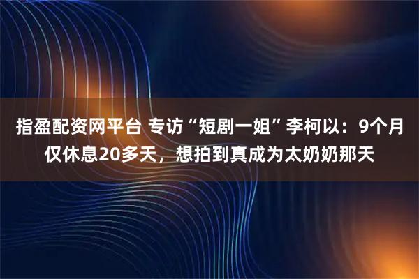 指盈配资网平台 专访“短剧一姐”李柯以：9个月仅休息20多天，想拍到真成为太奶奶那天
