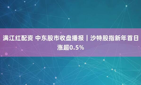满江红配资 中东股市收盘播报｜沙特股指新年首日涨超0.5%