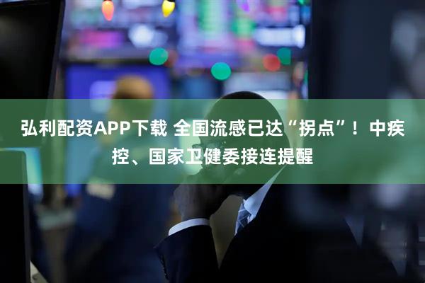 弘利配资APP下载 全国流感已达“拐点”！中疾控、国家卫健委接连提醒