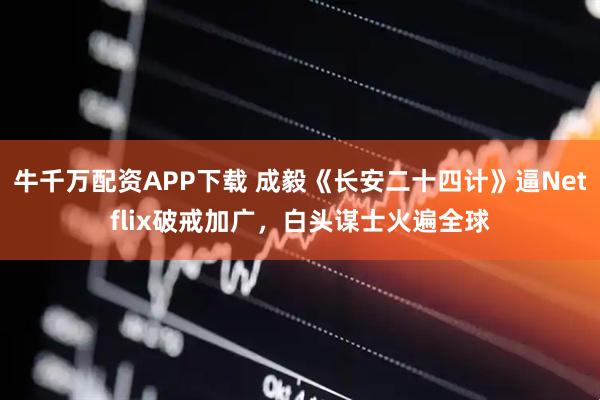 牛千万配资APP下载 成毅《长安二十四计》逼Netflix破戒加广，白头谋士火遍全球