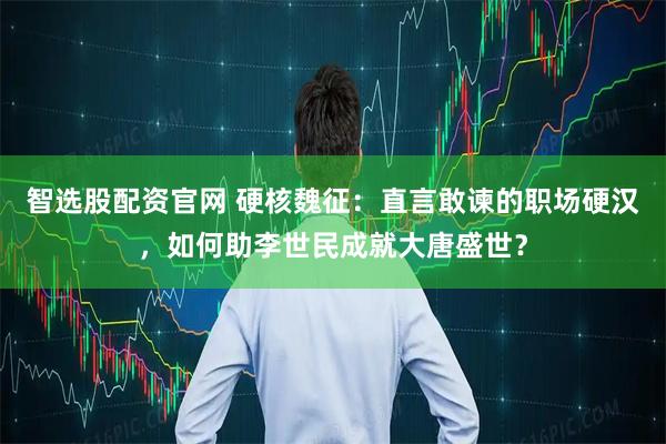 智选股配资官网 硬核魏征：直言敢谏的职场硬汉，如何助李世民成就大唐盛世？