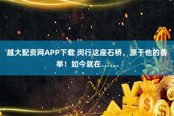 越大配资网APP下载 闵行这座石桥，源于他的善举！如今就在……