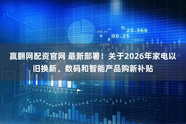 赢翻网配资官网 最新部署!关于2026年家电以旧换新、数码和智能产品购新补贴