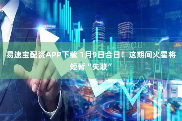 易速宝配资APP下载 1月9日合日！这期间火星将短暂“失联”