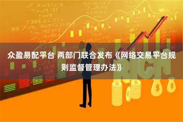 众盈易配平台 两部门联合发布《网络交易平台规则监督管理办法》