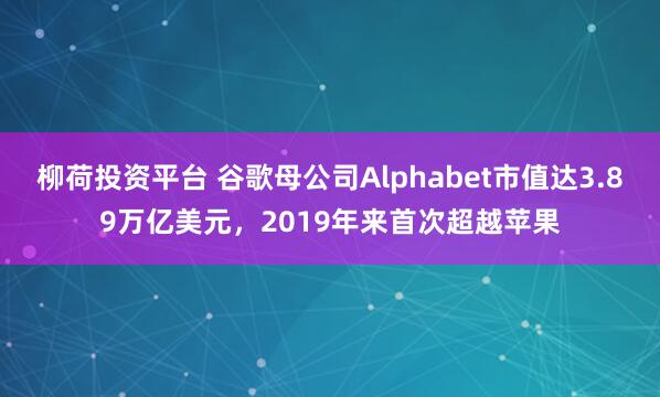 柳荷投资平台 谷歌母公司Alphabet市值达3.89万亿美元，2019年来首次超越苹果