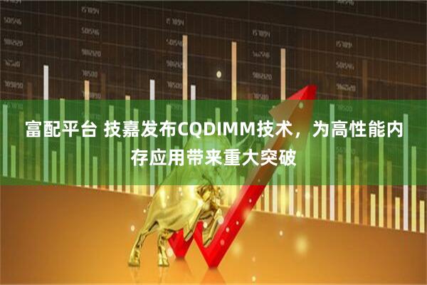 富配平台 技嘉发布CQDIMM技术，为高性能内存应用带来重大突破