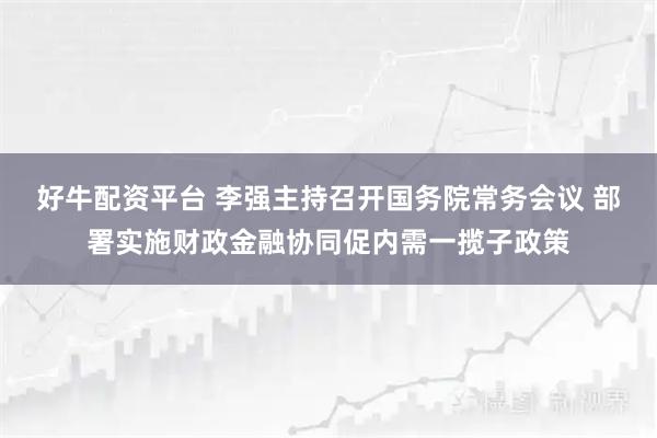 好牛配资平台 李强主持召开国务院常务会议 部署实施财政金融协同促内需一揽子政策