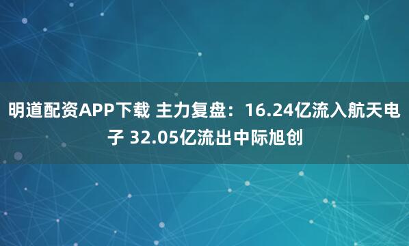 明道配资APP下载 主力复盘：16.24亿流入航天电子 32.05亿流出中际旭创