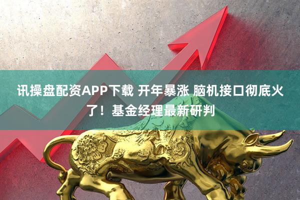 讯操盘配资APP下载 开年暴涨 脑机接口彻底火了!基金经理最新研判
