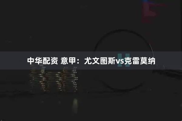 中华配资 意甲：尤文图斯vs克雷莫纳